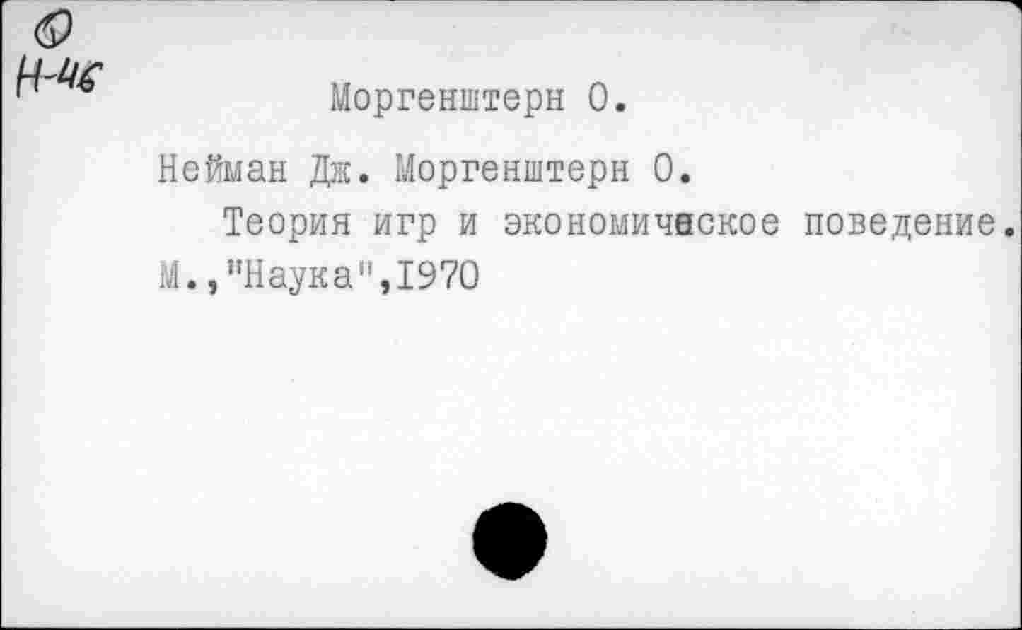 ﻿Моргенштерн 0.
Нейман Дж. Моргенштерн 0.
Теория игр и экономическое поведение.
М.,’’Наука", 1970